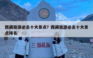 西藏旅游必去十大景点？西藏旅游必去十大景点排名