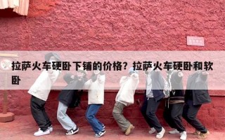 拉萨火车硬卧下铺的价格？拉萨火车硬卧和软卧