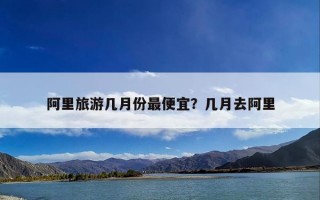 阿里旅游几月份最便宜？几月去阿里