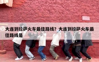 大连到拉萨火车最佳路线？大连到拉萨火车最佳路线是