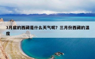 3月底的西藏是什么天气呢？三月份西藏的温度