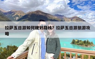 拉萨五日游如何规划路线？拉萨五日游旅游攻略