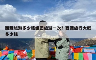 西藏旅游多少钱组团旅游一次？西藏旅行大概多少钱