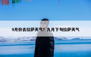 9月份去拉萨天气？九月下旬拉萨天气