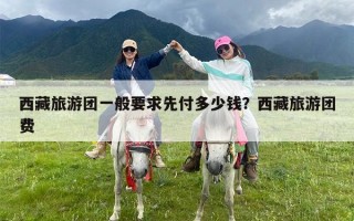 西藏旅游团一般要求先付多少钱？西藏旅游团费