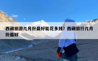 西藏旅游几月份最好能花多钱？西藏旅行几月份最好