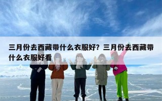 三月份去西藏带什么衣服好？三月份去西藏带什么衣服好看