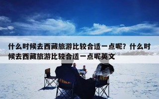 什么时候去西藏旅游比较合适一点呢？什么时候去西藏旅游比较合适一点呢英文