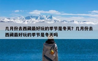 几月份去西藏最好玩的季节是冬天？几月份去西藏最好玩的季节是冬天吗