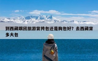 到西藏跟团旅游背挎包还是胸包好？去西藏背多大包