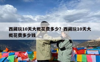 西藏玩10天大概花费多少？西藏玩10天大概花费多少钱