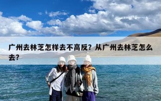 广州去林芝怎样去不高反？从广州去林芝怎么去?