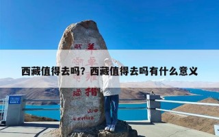 西藏值得去吗？西藏值得去吗有什么意义
