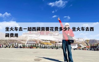 坐火车去一趟西藏需要花费多少？坐火车去西藏费用