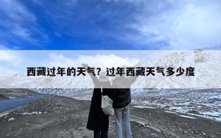 西藏过年的天气？过年西藏天气多少度