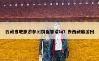 西藏当地旅游参团携程靠谱吗？去西藏旅游团