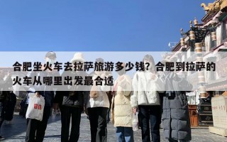 合肥坐火车去拉萨旅游多少钱？合肥到拉萨的火车从哪里出发最合适