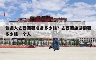 普通人去西藏要准备多少钱？去西藏旅游需要多少钱一个人