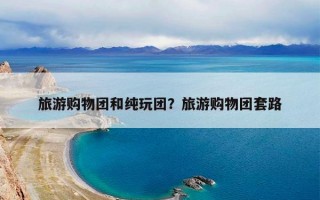 旅游购物团和纯玩团？旅游购物团套路