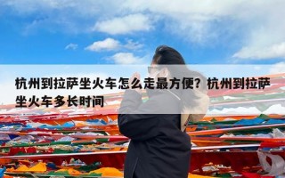 杭州到拉萨坐火车怎么走最方便？杭州到拉萨坐火车多长时间