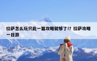 拉萨怎么玩只此一篇攻略就够了!？拉萨攻略一日游