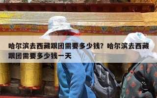 哈尔滨去西藏跟团需要多少钱？哈尔滨去西藏跟团需要多少钱一天