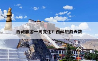 西藏旅游一周变化？西藏旅游天数