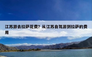 江苏游去拉萨花费？从江苏自驾游到拉萨的费用