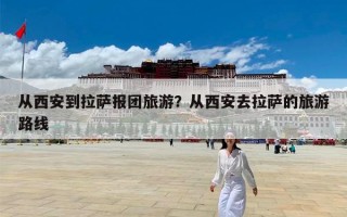 从西安到拉萨报团旅游？从西安去拉萨的旅游路线