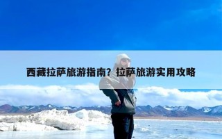 西藏拉萨旅游指南？拉萨旅游实用攻略