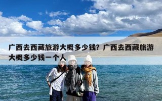 广西去西藏旅游大概多少钱？广西去西藏旅游大概多少钱一个人
