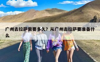 广州去拉萨需要多久？从广州去拉萨要准备什么