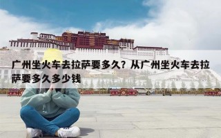 广州坐火车去拉萨要多久？从广州坐火车去拉萨要多久多少钱
