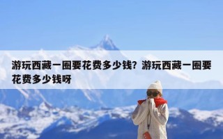 游玩西藏一圈要花费多少钱？游玩西藏一圈要花费多少钱呀