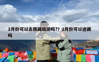 2月份可以去西藏旅游吗?？2月份可以进藏吗