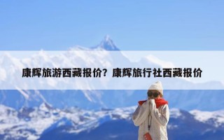 康辉旅游西藏报价？康辉旅行社西藏报价