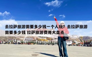 去拉萨旅游需要多少钱一个人玩？去拉萨旅游需要多少钱 拉萨旅游费用大盘点