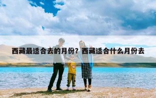 西藏最适合去的月份？西藏适合什么月份去
