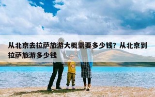 从北京去拉萨旅游大概需要多少钱？从北京到拉萨旅游多少钱