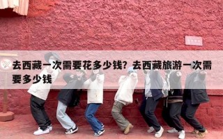 去西藏一次需要花多少钱？去西藏旅游一次需要多少钱