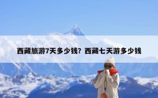 西藏旅游7天多少钱？西藏七天游多少钱