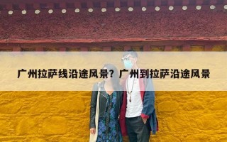 广州拉萨线沿途风景？广州到拉萨沿途风景