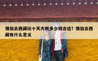 情侣去西藏玩十天大概多少钱合适？情侣去西藏有什么意义