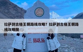 拉萨到古格王朝路线攻略？拉萨到古格王朝路线攻略图