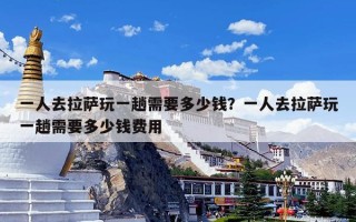 一人去拉萨玩一趟需要多少钱？一人去拉萨玩一趟需要多少钱费用