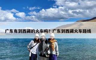 广东有到西藏的火车吗？广东到西藏火车路线