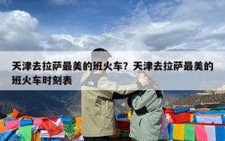 天津去拉萨最美的班火车？天津去拉萨最美的班火车时刻表