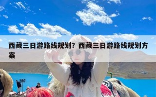 西藏三日游路线规划？西藏三日游路线规划方案