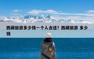 西藏旅游多少钱一个人合适？西藏旅游 多少钱