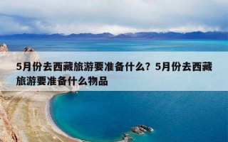 5月份去西藏旅游要准备什么？5月份去西藏旅游要准备什么物品